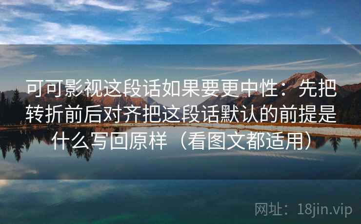 可可影视这段话如果要更中性：先把转折前后对齐把这段话默认的前提是什么写回原样（看图文都适用）