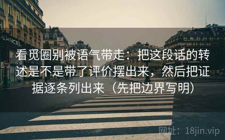 看觅圈别被语气带走:把这段话的转述是不是带了评价摆出来,然后把证据逐条列出来(先把边界写明) 看觅圈别被语气带走:把这段话的转述是不是带了评价摆出来,然后把证据逐条列出来(先把边界写明)