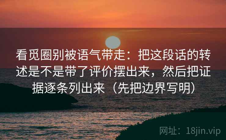 看觅圈别被语气带走:把这段话的转述是不是带了评价摆出来,然后把证据逐条列出来(先把边界写明) 看觅圈别被语气带走:把这段话的转述是不是带了评价摆出来,然后把证据逐条列出来(先把边界写明)