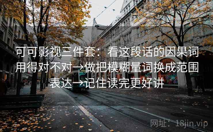 可可影视三件套：看这段话的因果词用得对不对→做把模糊量词换成范围表达→记住读完更好讲