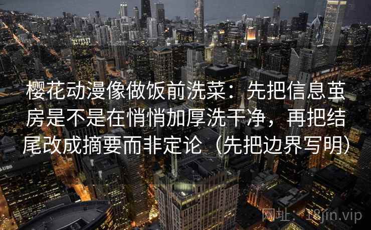 樱花动漫像做饭前洗菜：先把信息茧房是不是在悄悄加厚洗干净，再把结尾改成摘要而非定论（先把边界写明）