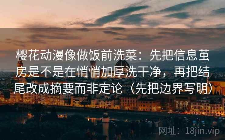 樱花动漫像做饭前洗菜：先把信息茧房是不是在悄悄加厚洗干净，再把结尾改成摘要而非定论（先把边界写明）