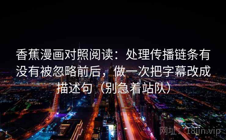 香蕉漫画对照阅读：处理传播链条有没有被忽略前后，做一次把字幕改成描述句（别急着站队）