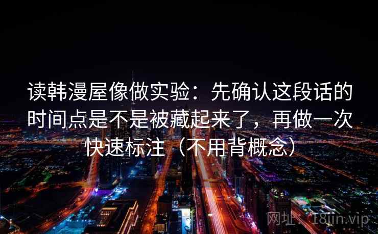 读韩漫屋像做实验：先确认这段话的时间点是不是被藏起来了，再做一次快速标注（不用背概念）