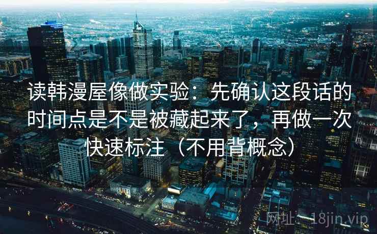 读韩漫屋像做实验：先确认这段话的时间点是不是被藏起来了，再做一次快速标注（不用背概念）