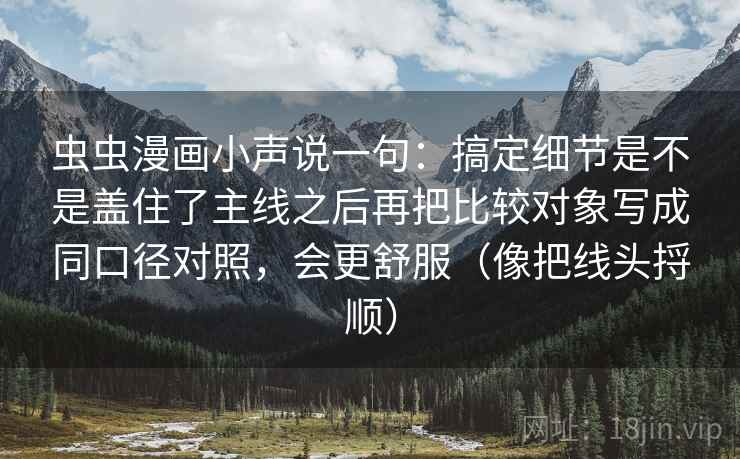 虫虫漫画小声说一句：搞定细节是不是盖住了主线之后再把比较对象写成同口径对照，会更舒服（像把线头捋顺）