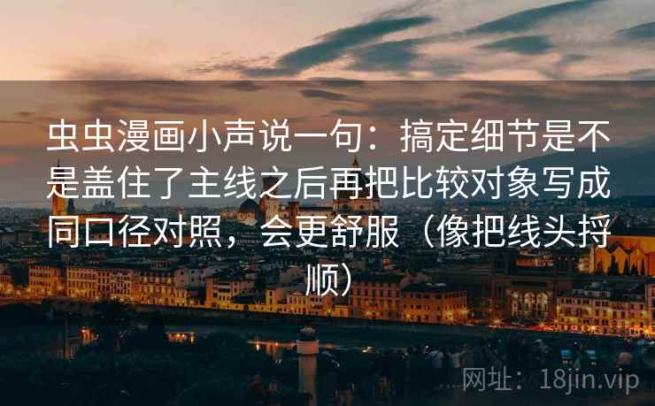 虫虫漫画小声说一句：搞定细节是不是盖住了主线之后再把比较对象写成同口径对照，会更舒服（像把线头捋顺）