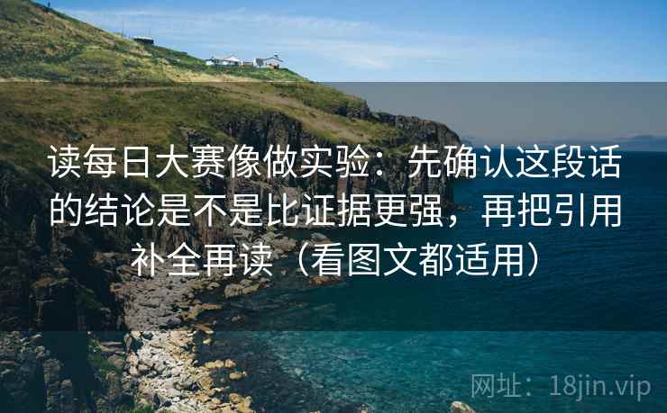 读每日大赛像做实验：先确认这段话的结论是不是比证据更强，再把引用补全再读（看图文都适用）