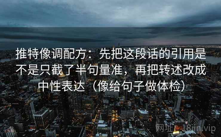 推特像调配方：先把这段话的引用是不是只截了半句量准，再把转述改成中性表达（像给句子做体检）