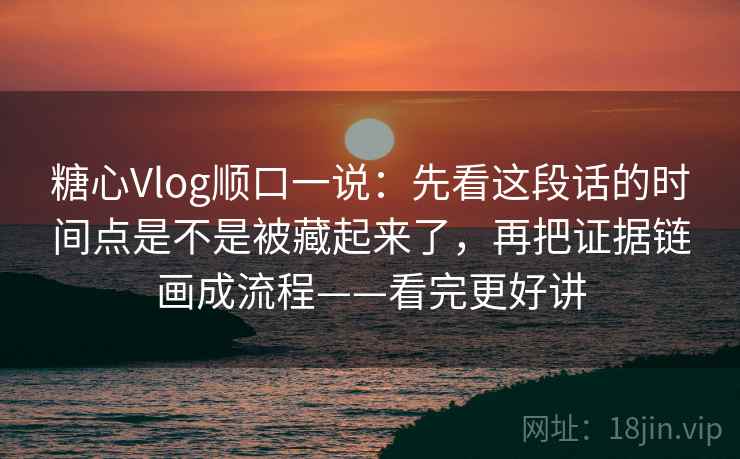 糖心Vlog顺口一说:先看这段话的时间点是不是被藏起来了,再把证据链画成流程——看完更好讲 糖心Vlog顺口一说:先看这段话的时间点是不是被藏起来了,再把证据链画成流程——看完更好讲