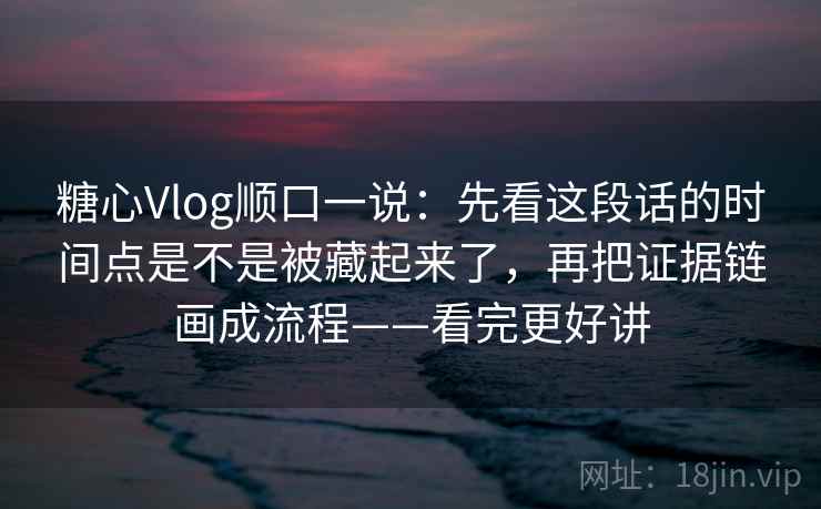 糖心Vlog顺口一说:先看这段话的时间点是不是被藏起来了,再把证据链画成流程——看完更好讲 糖心Vlog顺口一说:先看这段话的时间点是不是被藏起来了,再把证据链画成流程——看完更好讲