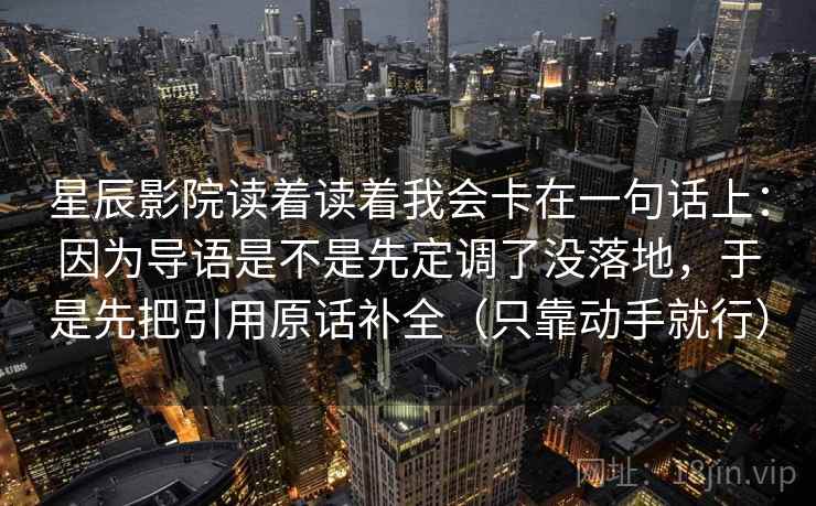 星辰影院读着读着我会卡在一句话上：因为导语是不是先定调了没落地，于是先把引用原话补全（只靠动手就行）